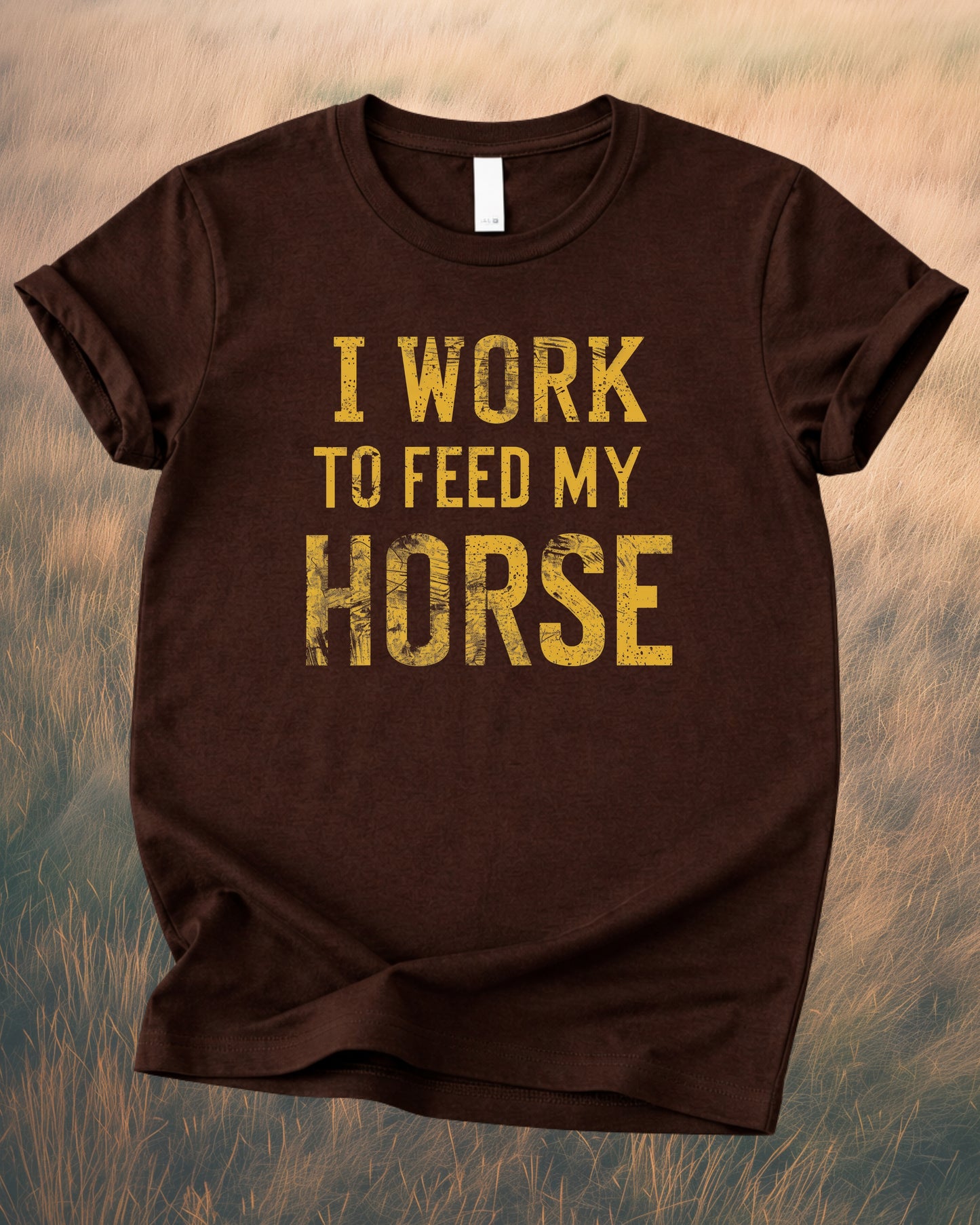 I WORK TO FEED MY HORSE – RANCH HUMOR TEE