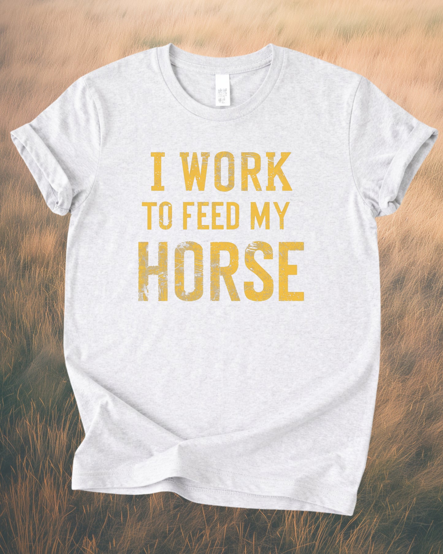I WORK TO FEED MY HORSE – RANCH HUMOR TEE