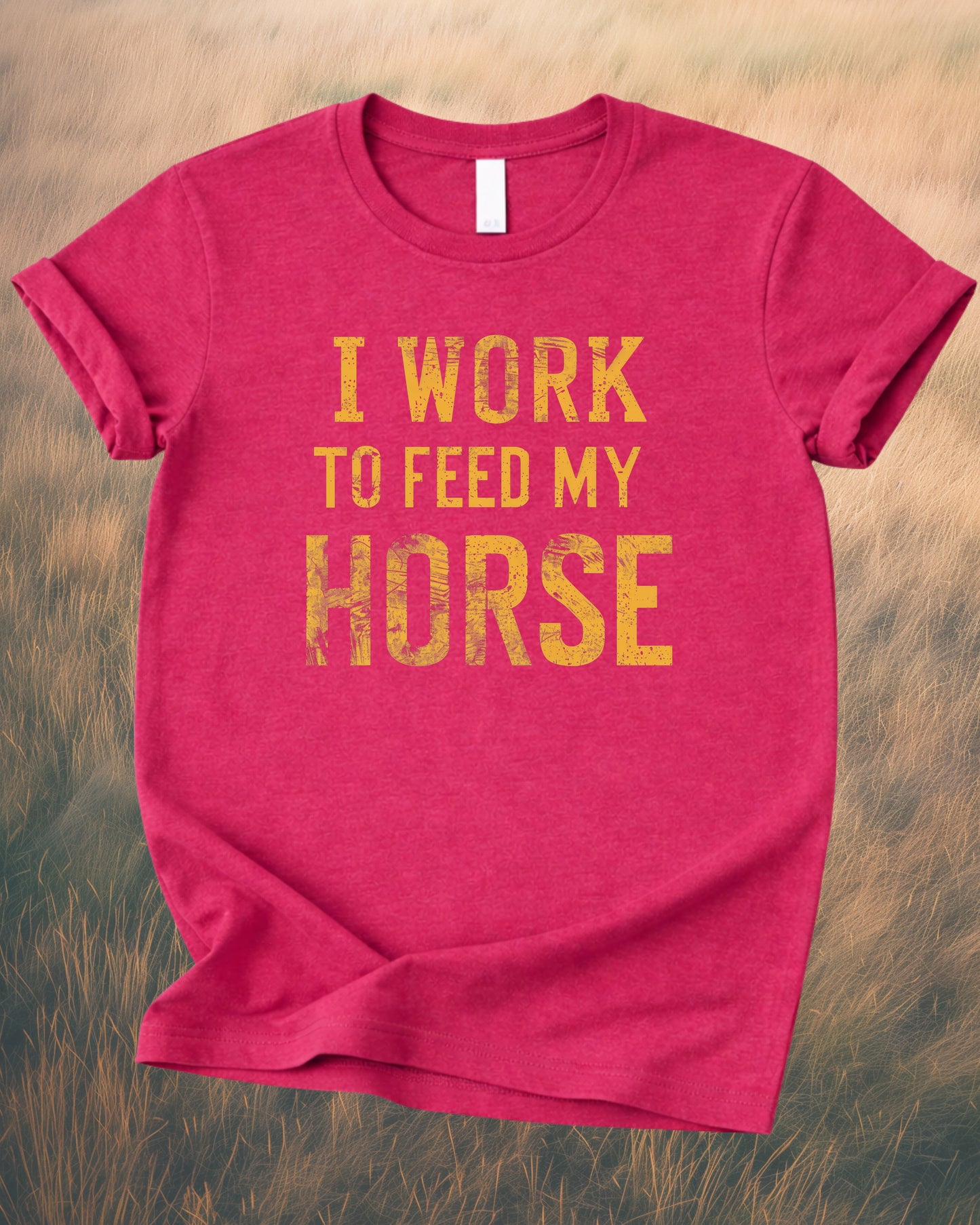 I WORK TO FEED MY HORSE – RANCH HUMOR TEE