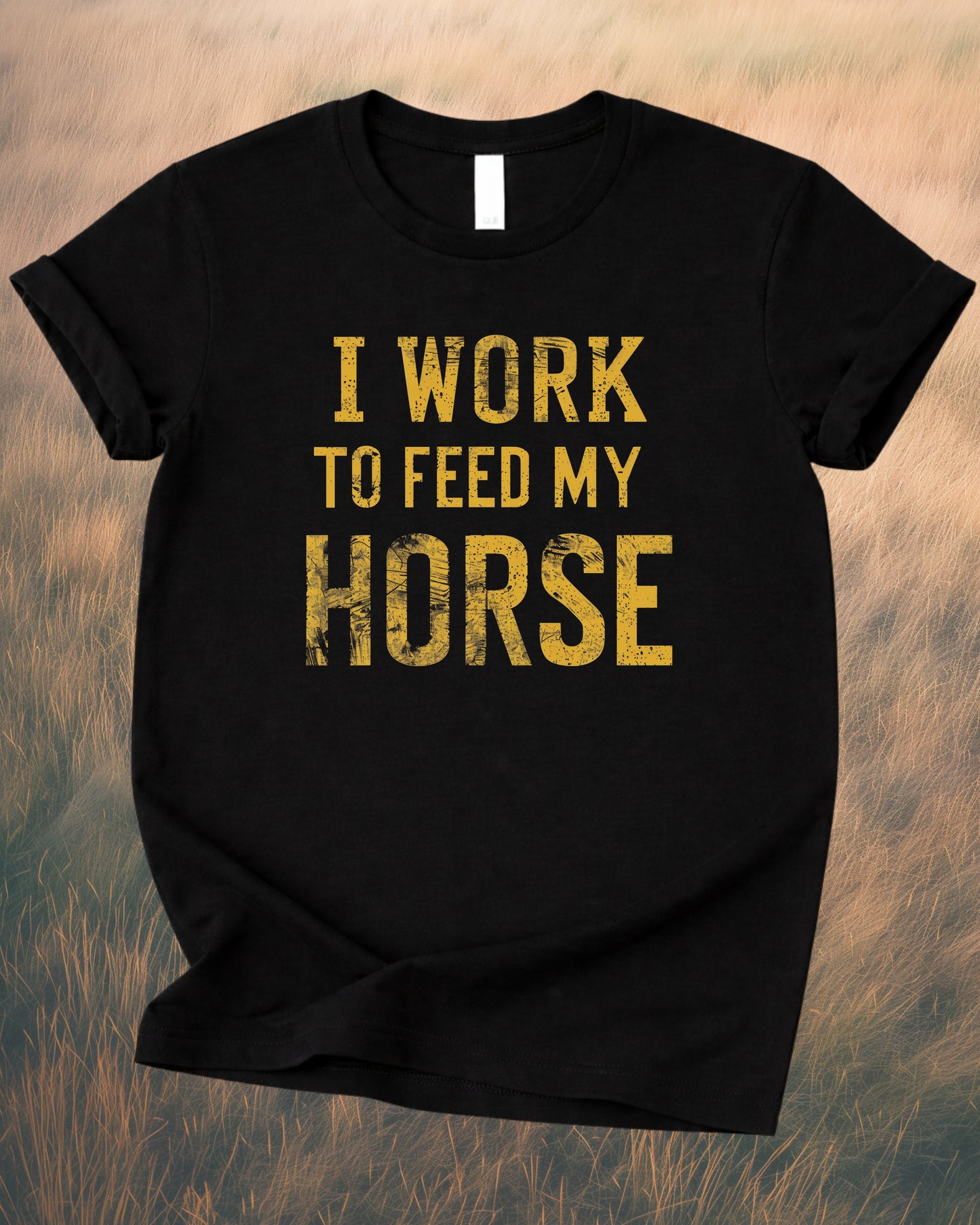 I WORK TO FEED MY HORSE – RANCH HUMOR TEE