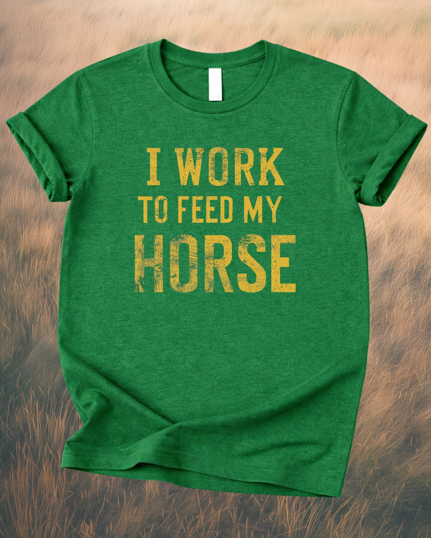 I WORK TO FEED MY HORSE – RANCH HUMOR TEE