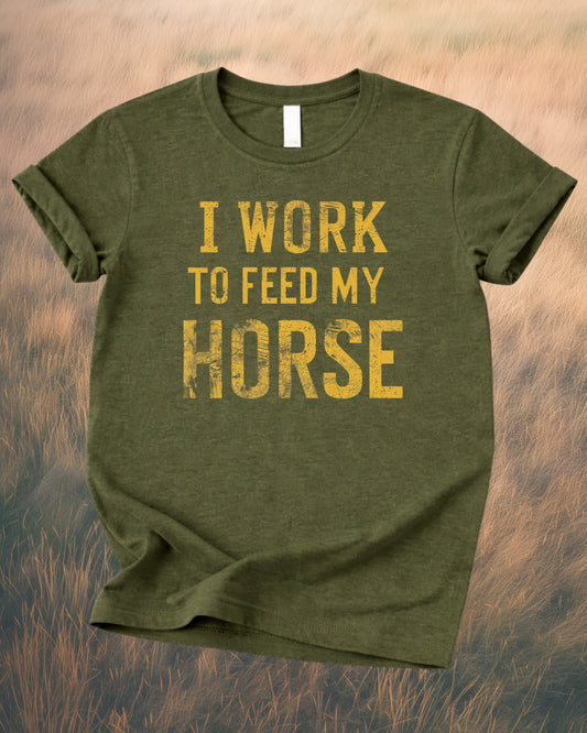 I WORK TO FEED MY HORSE – RANCH HUMOR TEE