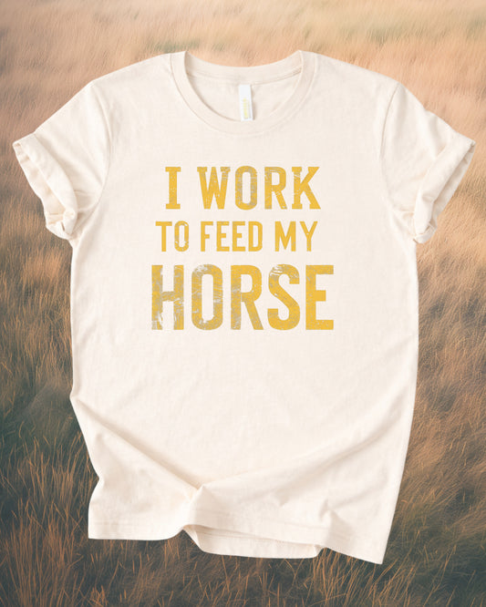 I WORK TO FEED MY HORSE – RANCH HUMOR TEE