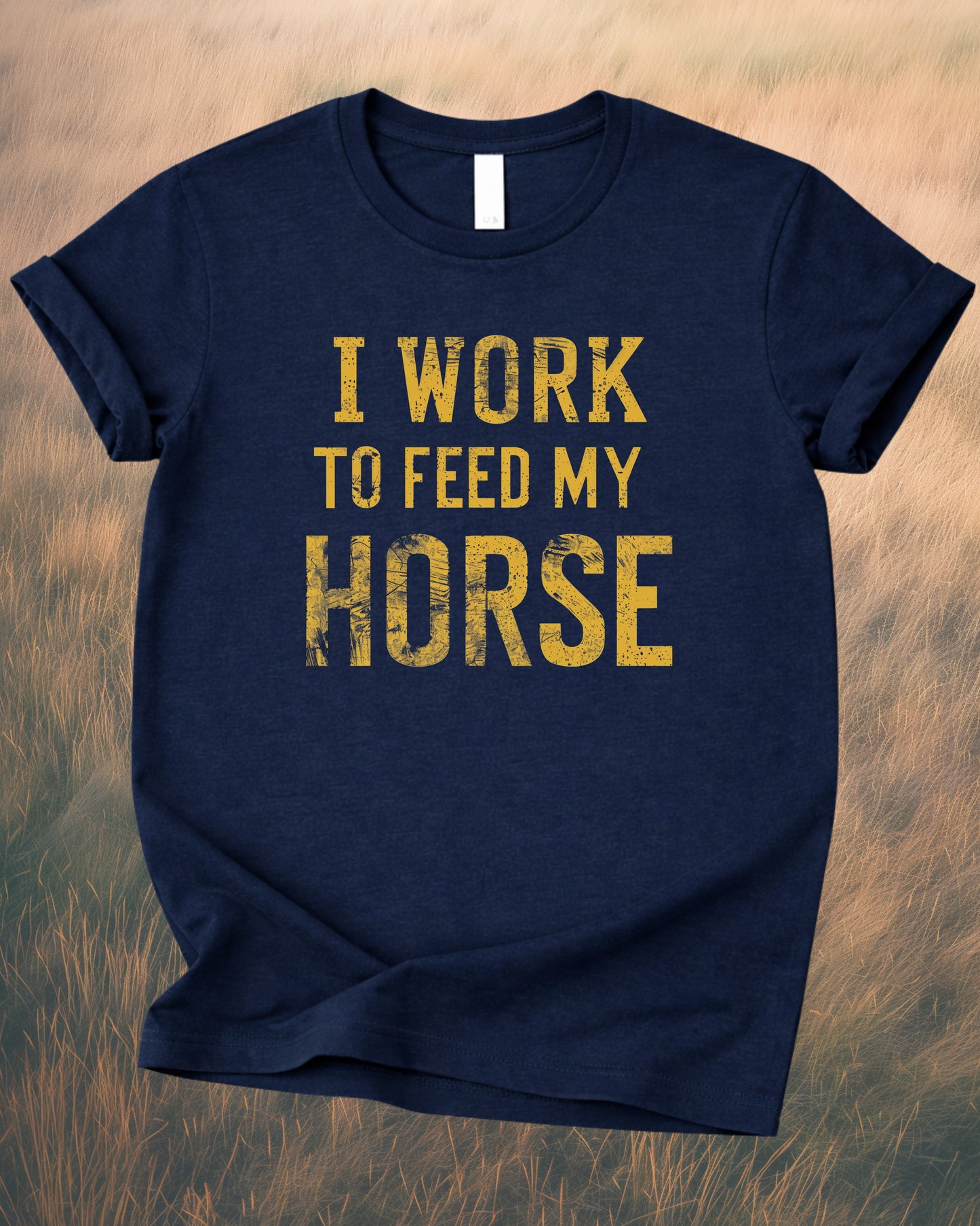 I WORK TO FEED MY HORSE – RANCH HUMOR TEE