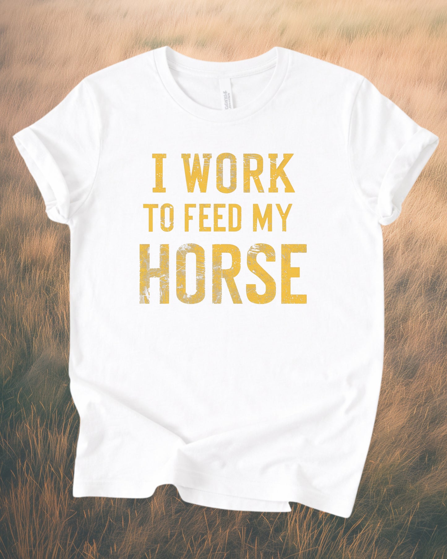I WORK TO FEED MY HORSE – RANCH HUMOR TEE